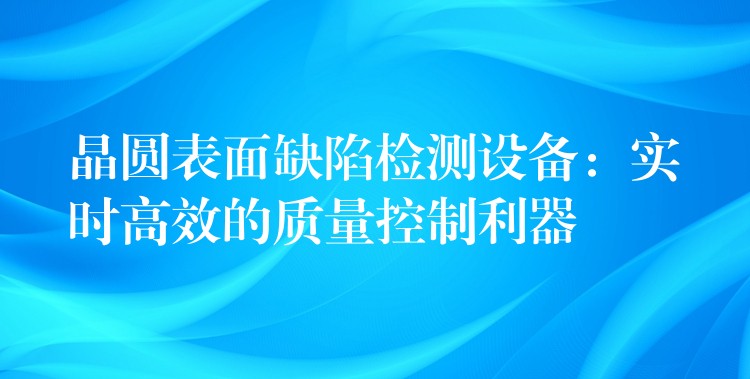 晶圆表面缺陷检测设备:实时高效的质量控制利器