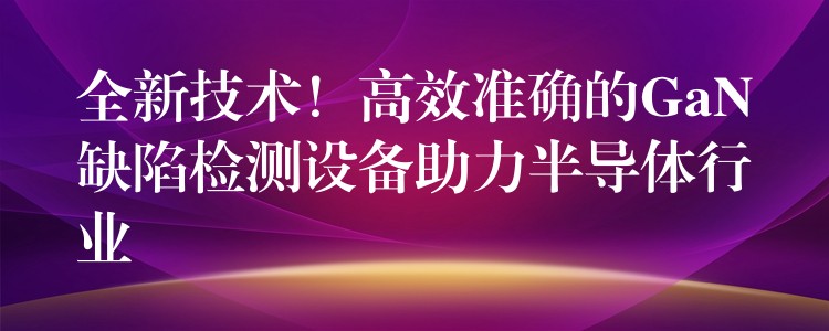 全新技术！高效准确的GaN缺陷检测设备助力半导体行业