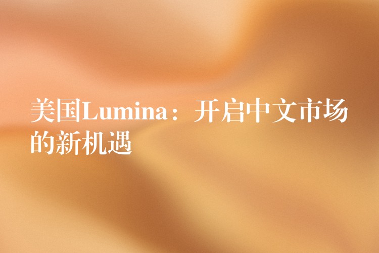 美国Lumina:开启中文市场的新机遇