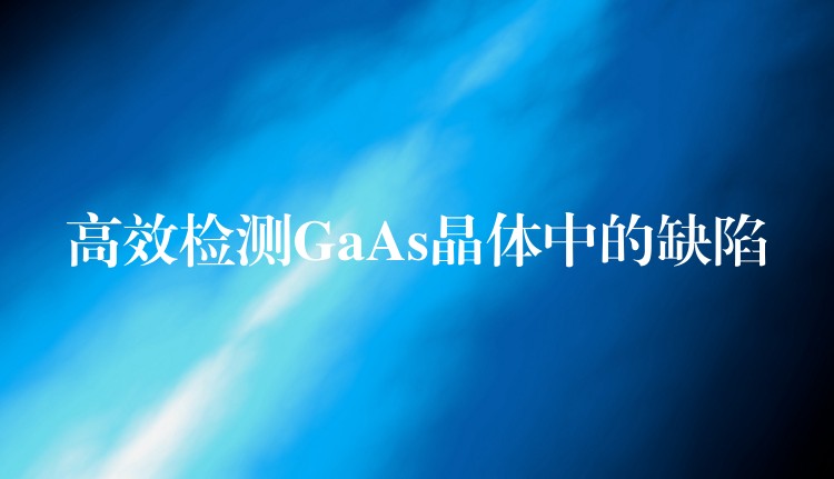 高效检测GaAs晶体中的缺陷