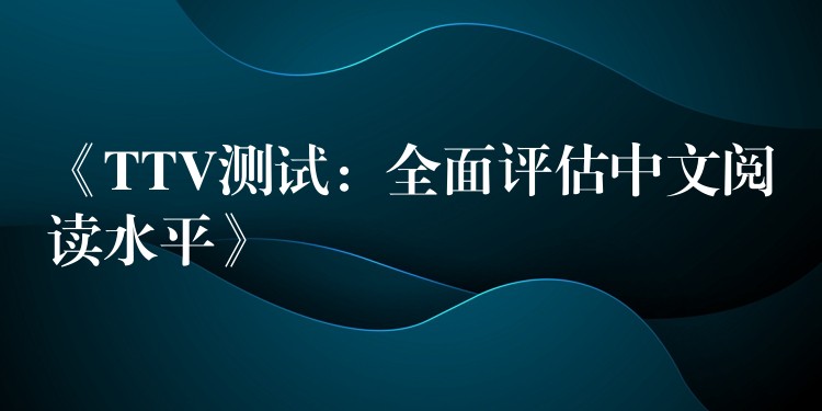 《TTV测试：全面评估中文阅读水平》