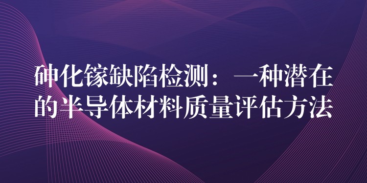 砷化镓缺陷检测：一种潜在的半导体材料质量评估方法