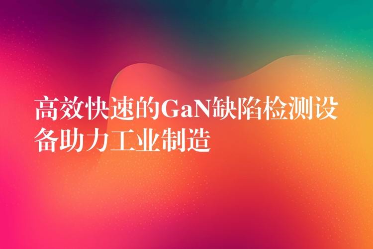 高效快速的GaN缺陷检测设备助力工业制造