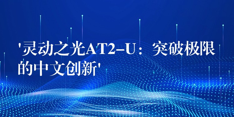 ‘灵动之光AT2-U:突破极限的中文创新’