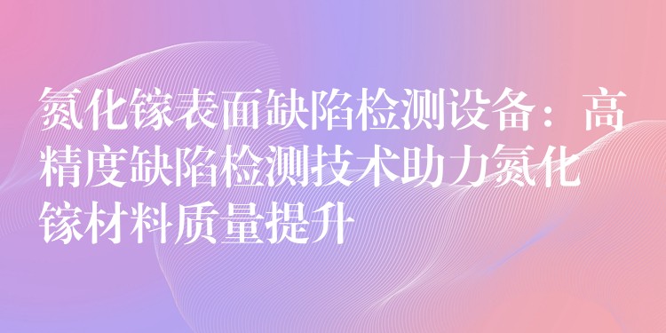 氮化镓表面缺陷检测设备：高精度缺陷检测技术助力氮化镓材料质量提升