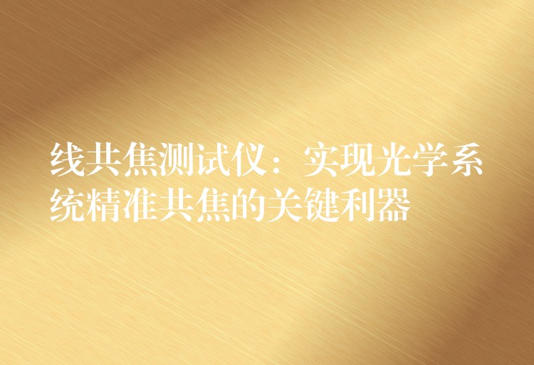 线共焦测试仪:实现光学系统精准共焦的关键利器