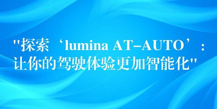“探索‘lumina AT-AUTO’：让你的驾驶体验更加智能化”