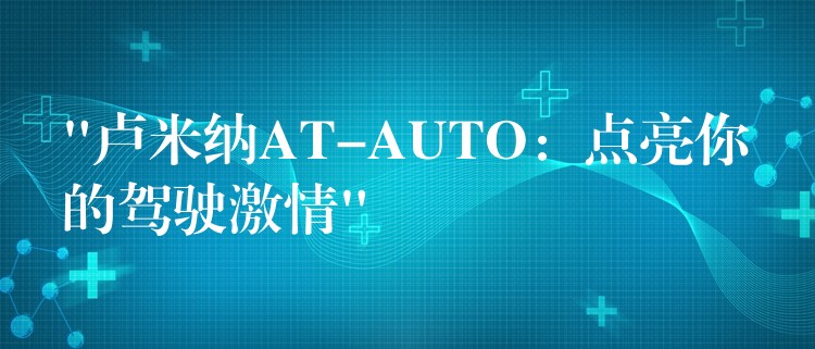 “卢米纳AT-AUTO：点亮你的驾驶激情”