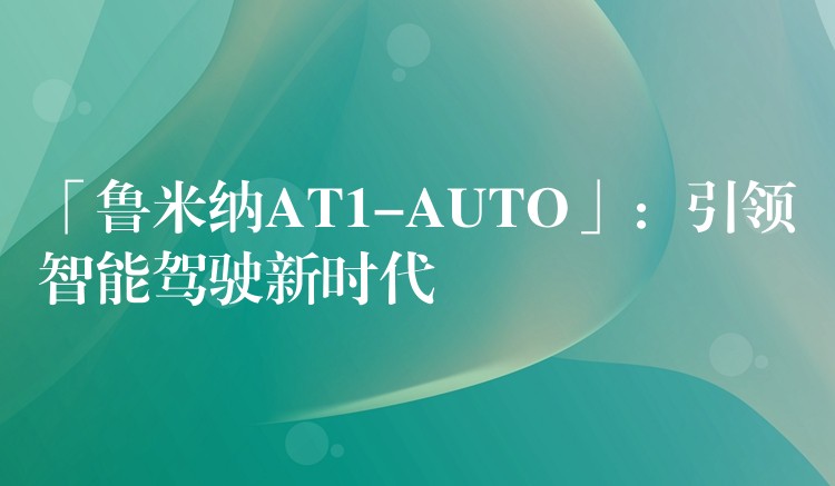 「鲁米纳AT1-AUTO」：引领智能驾驶新时代