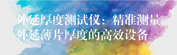 外延厚度测试仪:精准测量外延薄片厚度的高效设备