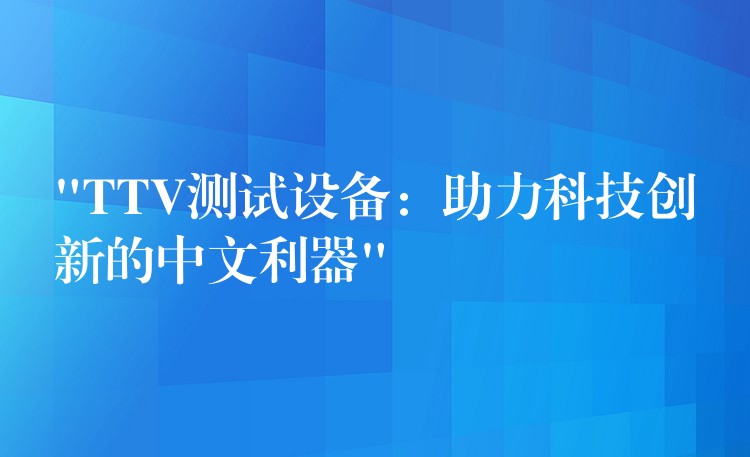 “TTV测试设备:助力科技创新的中文利器”