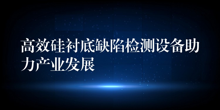 高效硅衬底缺陷检测设备助力产业发展
