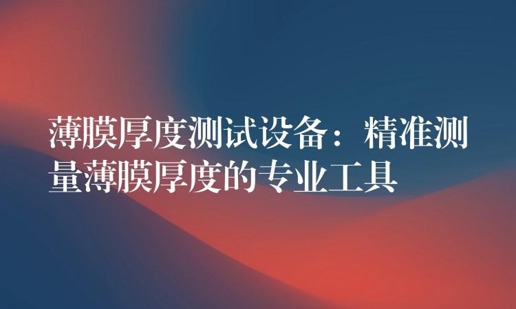 薄膜厚度测试设备:精准测量薄膜厚度的专业工具