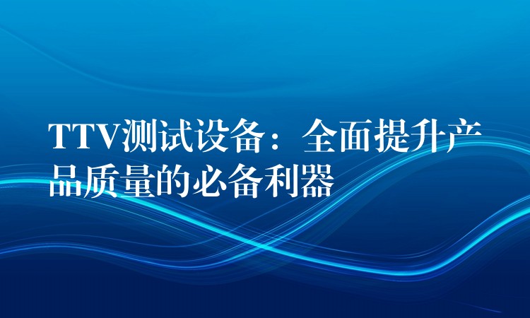 TTV测试设备：全面提升产品质量的必备利器