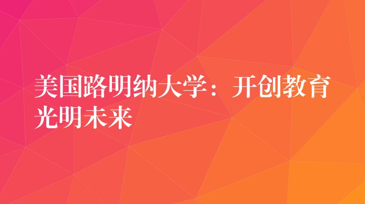 美国路明纳大学:开创教育光明未来
