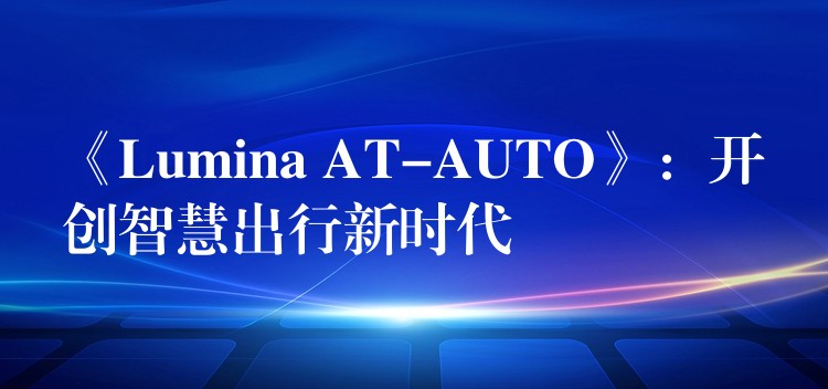 《Lumina AT-AUTO》:开创智慧出行新时代
