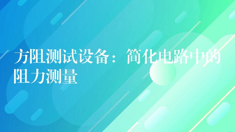 方阻测试设备:简化电路中的阻力测量