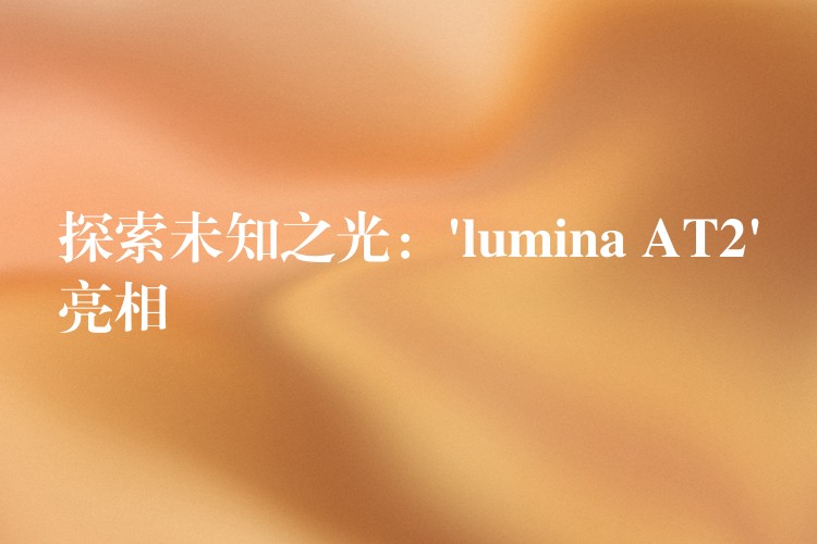 探索未知之光:’lumina AT2’亮相