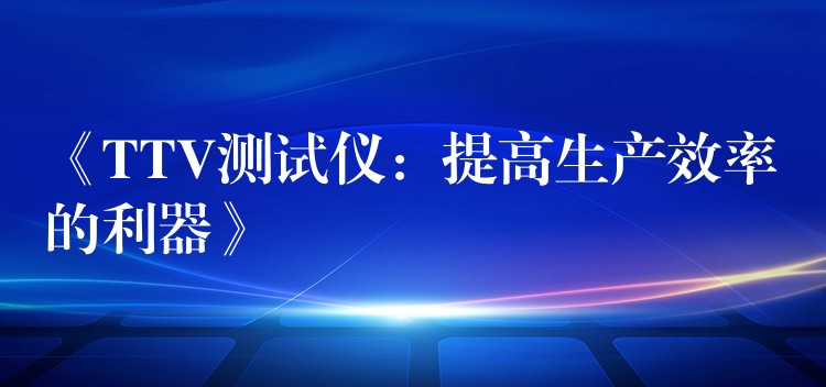 《TTV测试仪:提高生产效率的利器》