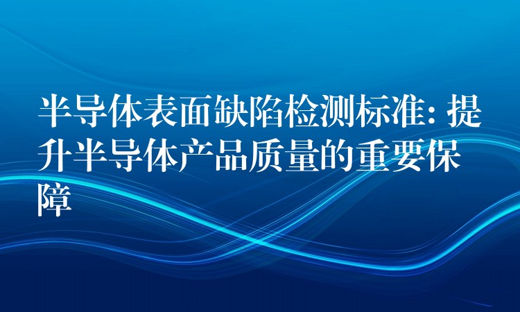 半导体表面缺陷检测标准: 提升半导体产品质量的重要保障