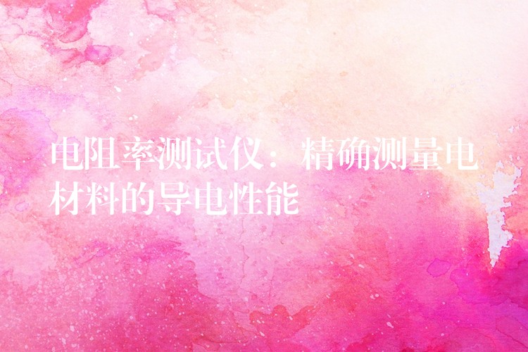 电阻率测试仪:精确测量电材料的导电性能