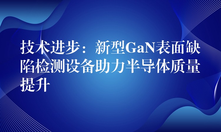 技术进步:新型GaN表面缺陷检测设备助力半导体质量提升