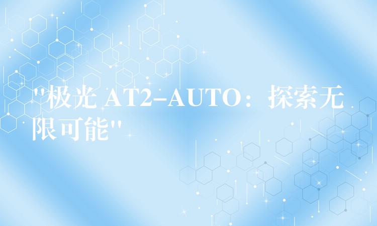 “极光 AT2-AUTO：探索无限可能”
