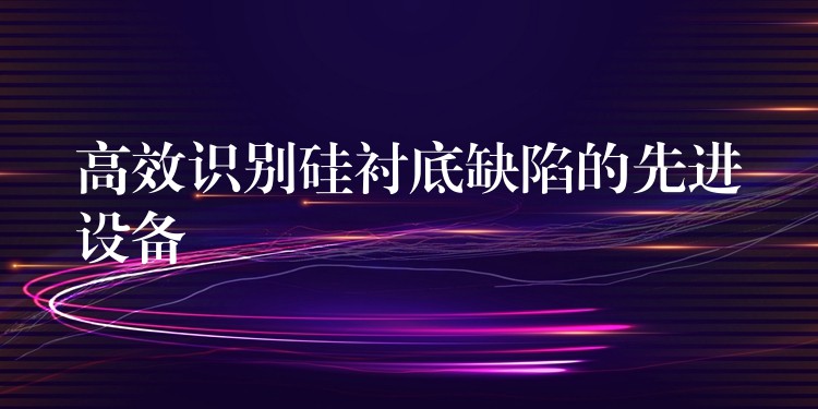 高效识别硅衬底缺陷的先进设备