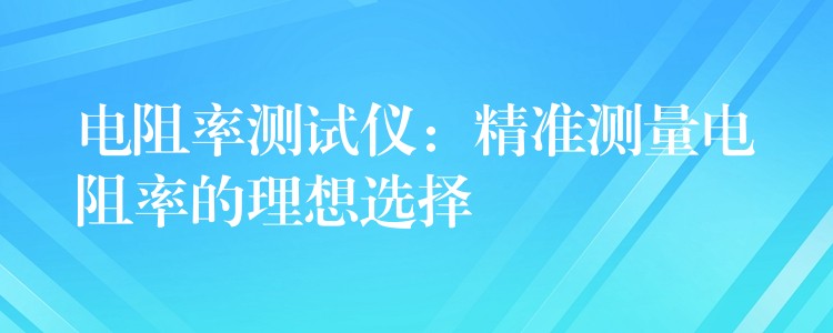 电阻率测试仪:精准测量电阻率的理想选择