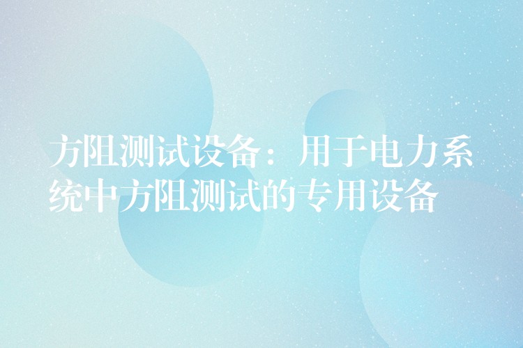 方阻测试设备：用于电力系统中方阻测试的专用设备