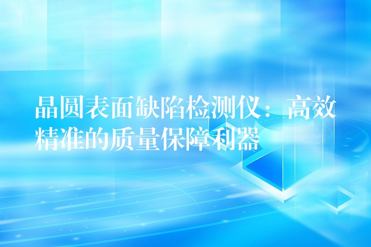 晶圆表面缺陷检测仪:高效精准的质量保障利器