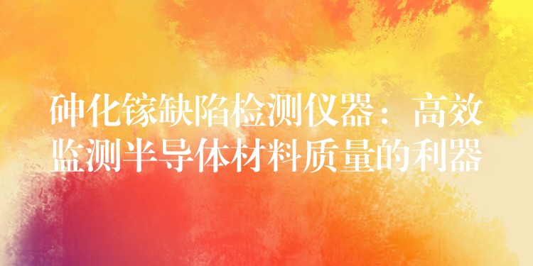 砷化镓缺陷检测仪器:高效监测半导体材料质量的利器