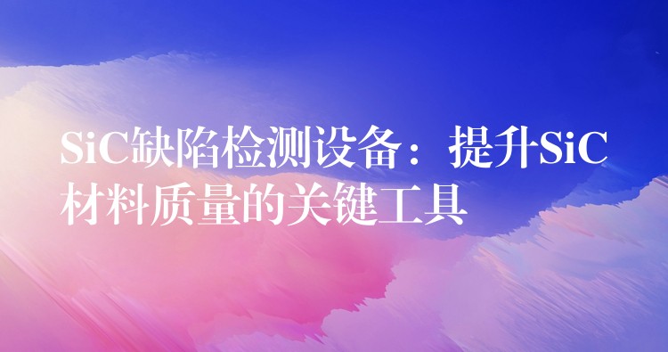 SiC缺陷检测设备:提升SiC材料质量的关键工具