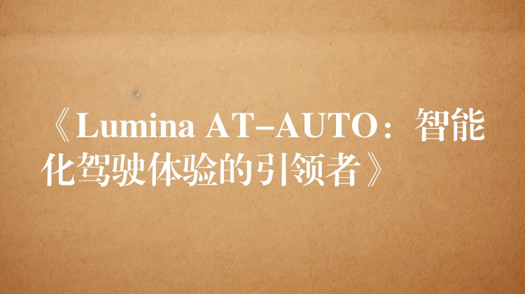 《Lumina AT-AUTO:智能化驾驶体验的引领者》