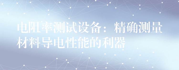 电阻率测试设备：精确测量材料导电性能的利器
