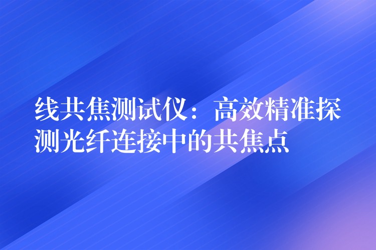 线共焦测试仪：高效精准探测光纤连接中的共焦点