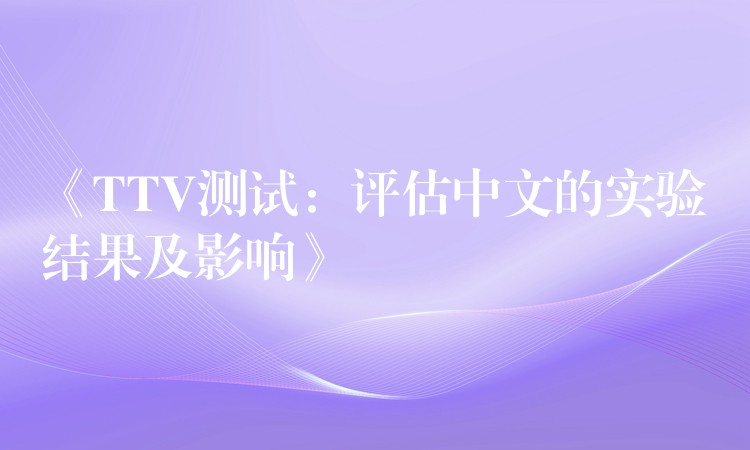 《TTV测试:评估中文的实验结果及影响》