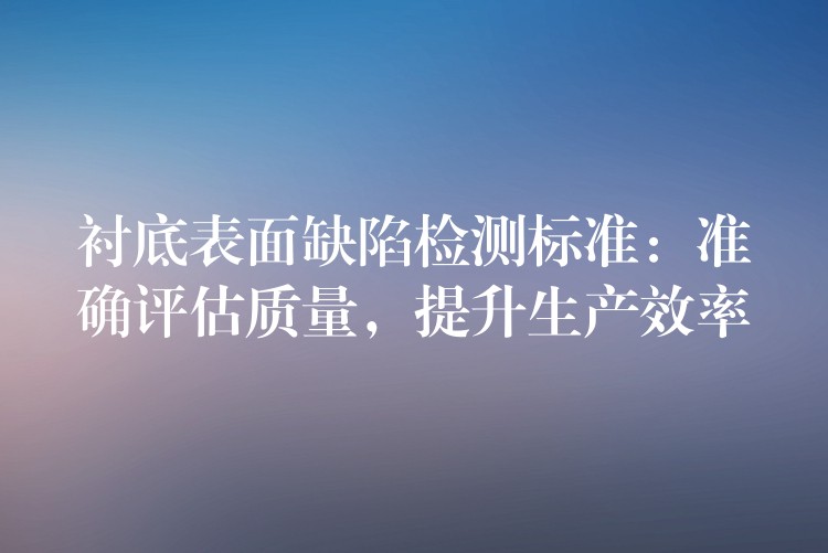 衬底表面缺陷检测标准：准确评估质量，提升生产效率