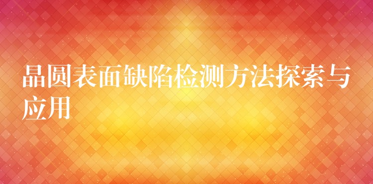 晶圆表面缺陷检测方法探索与应用