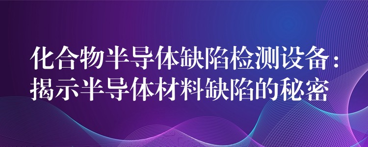化合物半导体缺陷检测设备:揭示半导体材料缺陷的秘密