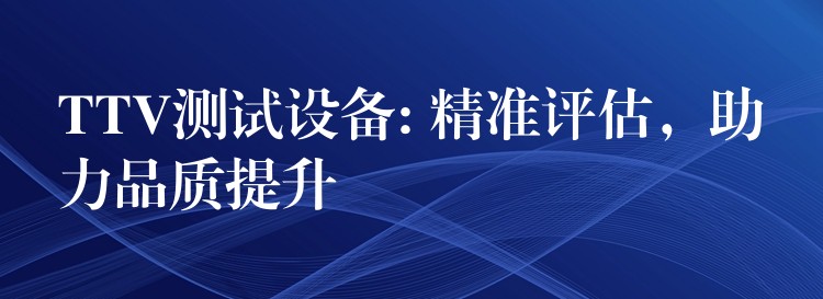 TTV测试设备: 精准评估,助力品质提升