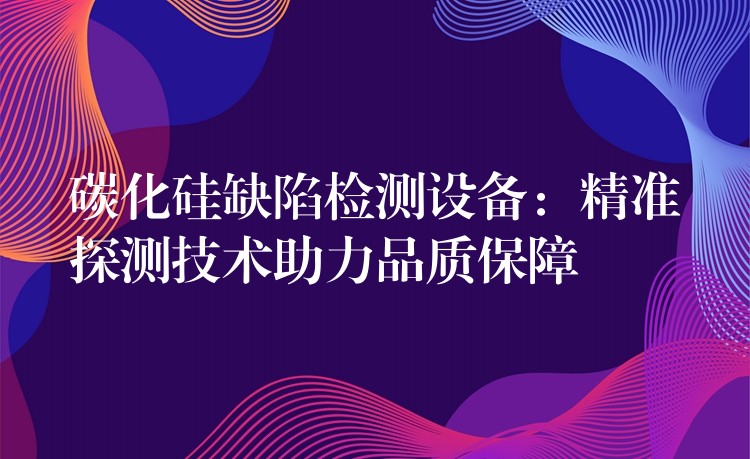 碳化硅缺陷检测设备：精准探测技术助力品质保障