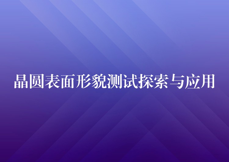 晶圆表面形貌测试探索与应用