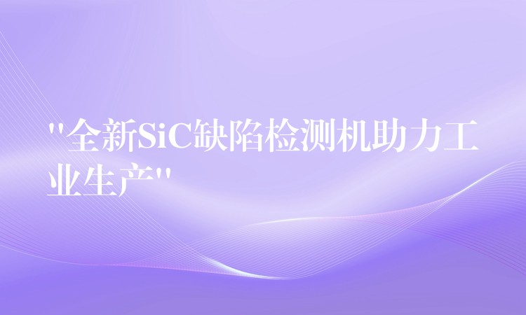 “全新SiC缺陷检测机助力工业生产”