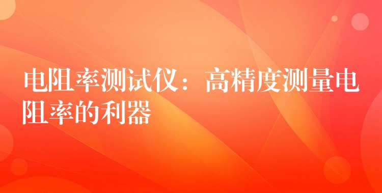 电阻率测试仪：高精度测量电阻率的利器