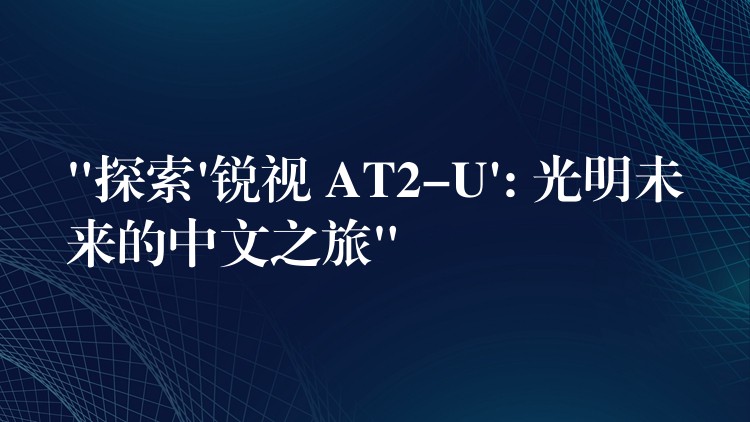 “探索’锐视 AT2-U’: 光明未来的中文之旅”