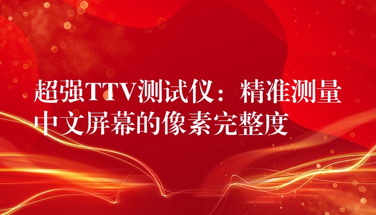 超强TTV测试仪:精准测量中文屏幕的像素完整度