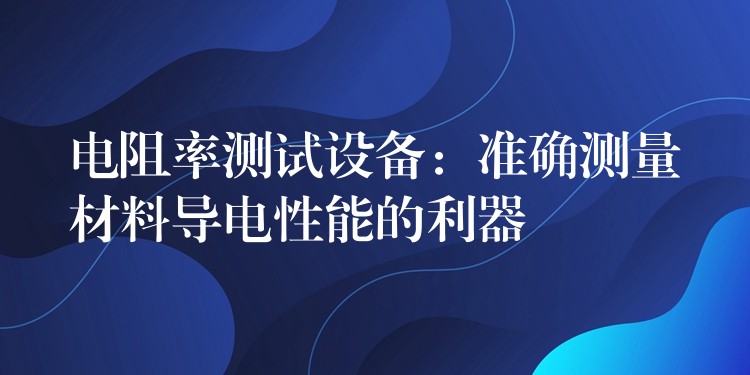 电阻率测试设备：准确测量材料导电性能的利器