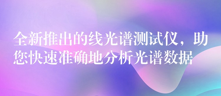 全新推出的线光谱测试仪,助您快速准确地分析光谱数据