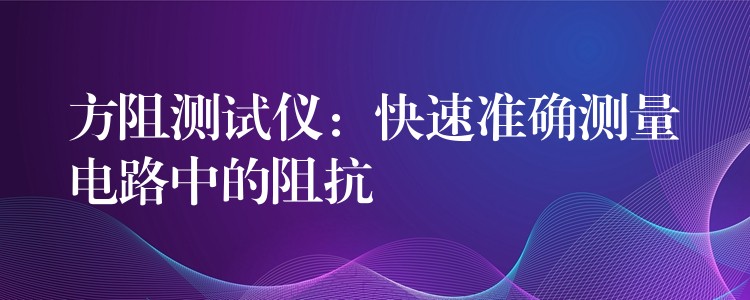 方阻测试仪：快速准确测量电路中的阻抗